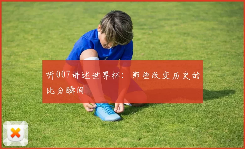 听007讲述世界杯:那些改变历史的比分瞬间