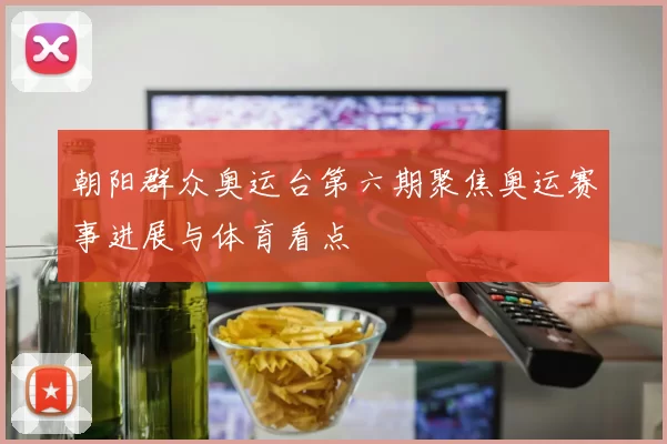 朝阳群众奥运台第六期聚焦奥运赛事进展与体育看点