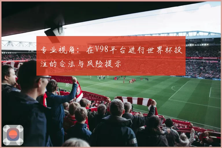 专业视角:在V98平台进行世界杯投注的合法与风险提示
