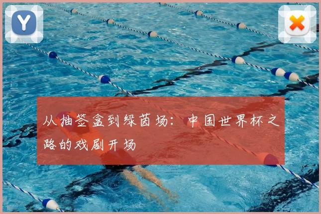 从抽签盒到绿茵场:中国世界杯之路的戏剧开场