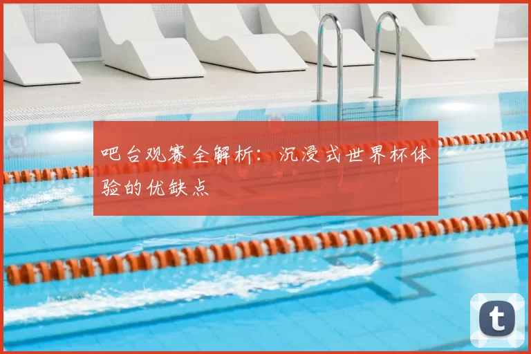 吧台观赛全解析:沉浸式世界杯体验的优缺点