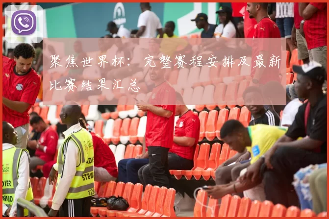 聚焦世界杯：完整赛程安排及最新比赛结果汇总