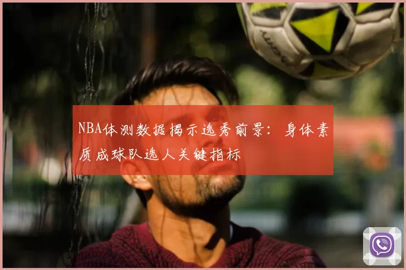 NBA体测数据揭示选秀前景:身体素质成球队选人关键指标