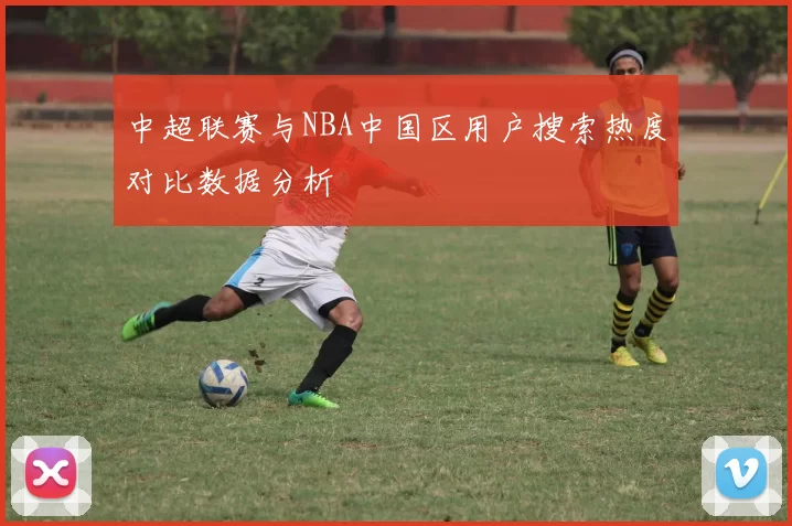 中超联赛与NBA中国区用户搜索热度对比数据分析