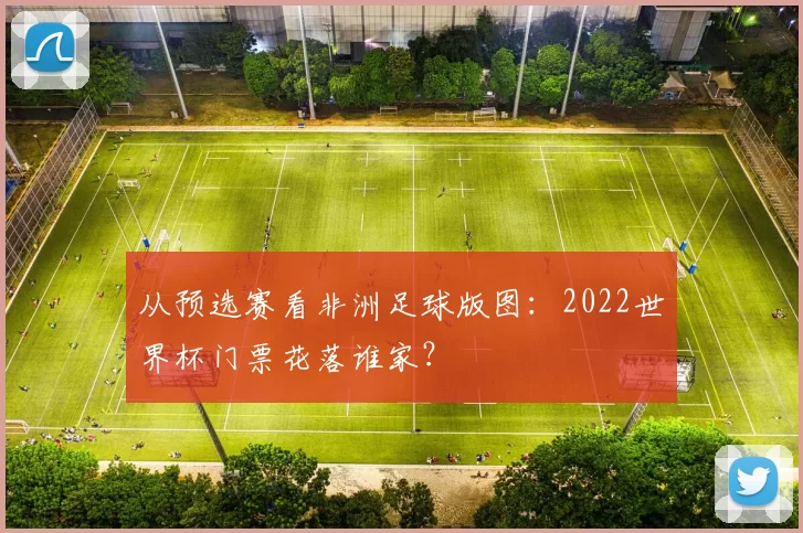 从预选赛看非洲足球版图:2022世界杯门票花落谁家?