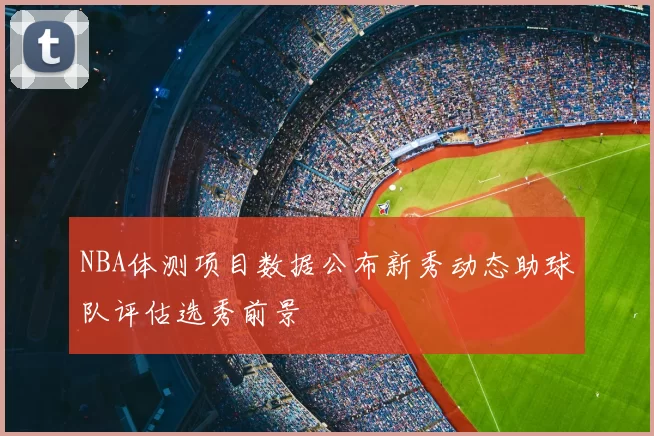 NBA体测项目数据公布新秀动态助球队评估选秀前景