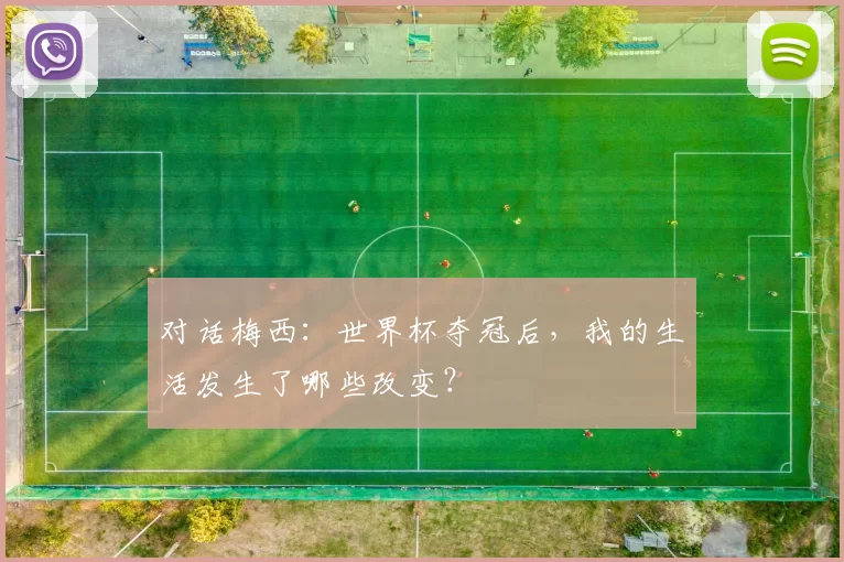 对话梅西:世界杯夺冠后,我的生活发生了哪些改变?