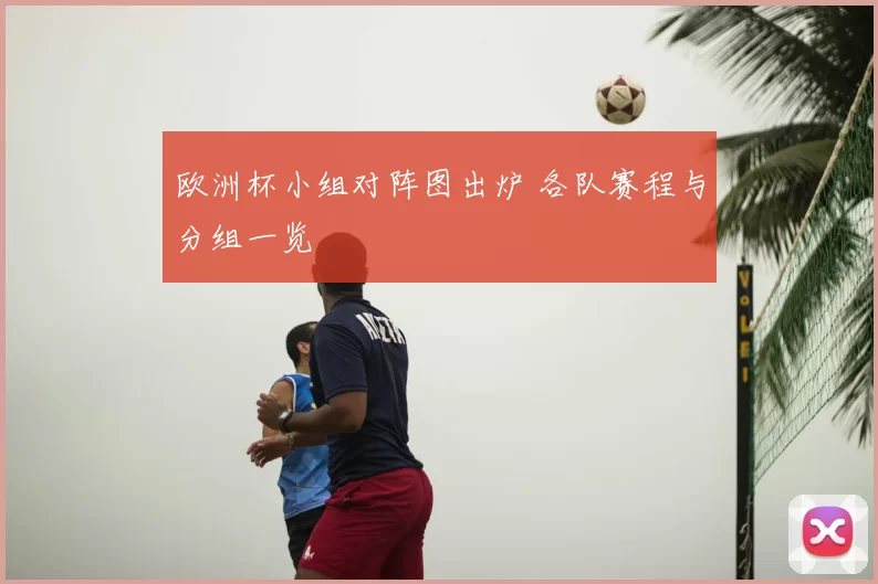 欧洲杯小组对阵图出炉 各队赛程与分组一览