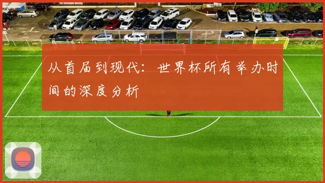 从首届到现代:世界杯所有举办时间的深度分析