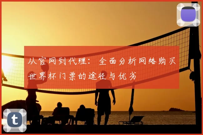 从官网到代理:全面分析网络购买世界杯门票的途径与优劣