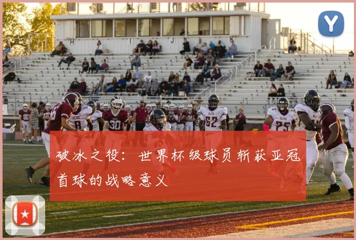 破冰之役：世界杯级球员斩获亚冠首球的战略意义
