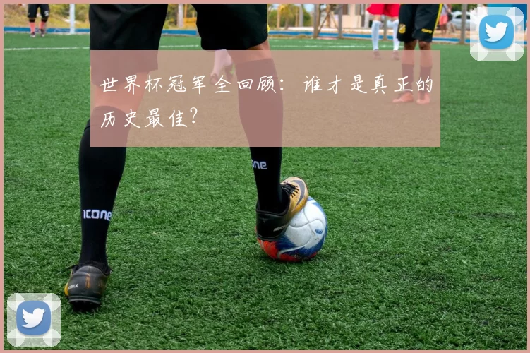 世界杯冠军全回顾:谁才是真正的历史最佳?