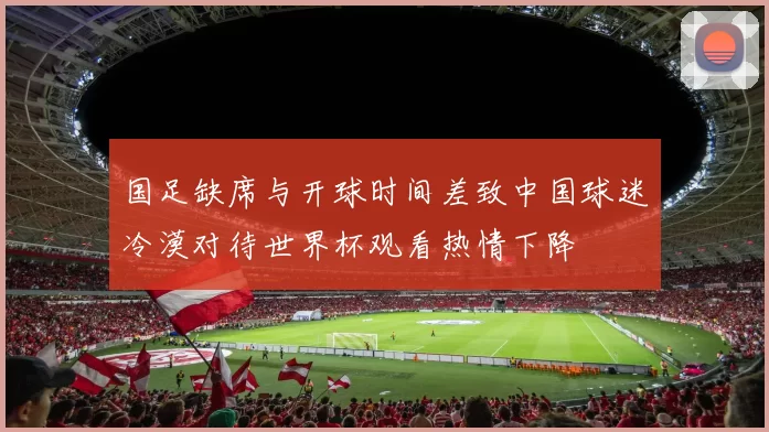 国足缺席与开球时间差致中国球迷冷漠对待世界杯观看热情下降