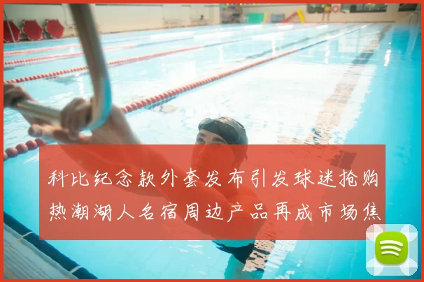 科比纪念款外套发布引发球迷抢购热潮湖人名宿周边产品再成市场焦点
