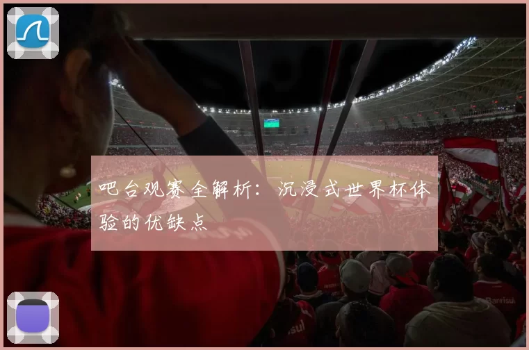 吧台观赛全解析:沉浸式世界杯体验的优缺点