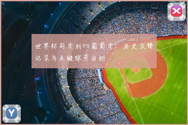 世界杯匈牙利vs葡萄牙:历史交锋记录与关键球员分析