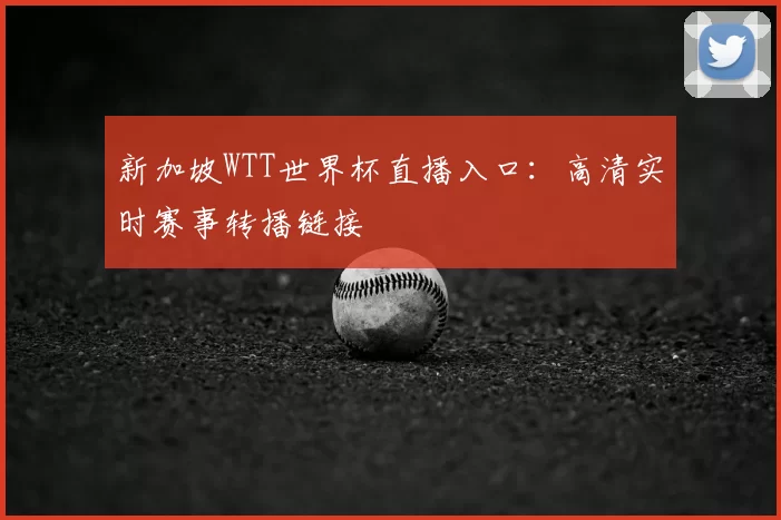 新加坡WTT世界杯直播入口：高清实时赛事转播链接