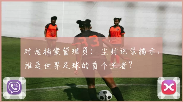 对话档案管理员:尘封记录揭示,谁是世界足球的首个王者?