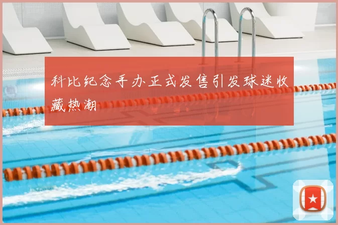 科比纪念手办正式发售引发球迷收藏热潮