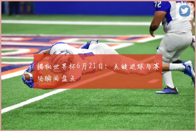 揭秘世界杯6月21日:关键进球与赛场瞬间盘点