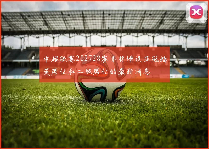 中超联赛202728赛季将增设亚冠精英席位和二级席位的最新消息
