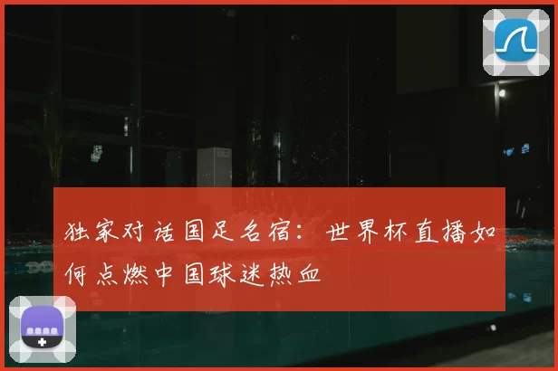 独家对话国足名宿:世界杯直播如何点燃中国球迷热血