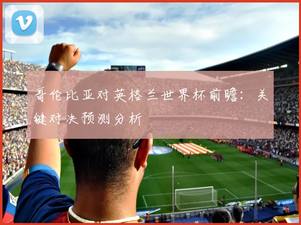 哥伦比亚对英格兰世界杯前瞻：关键对决预测分析