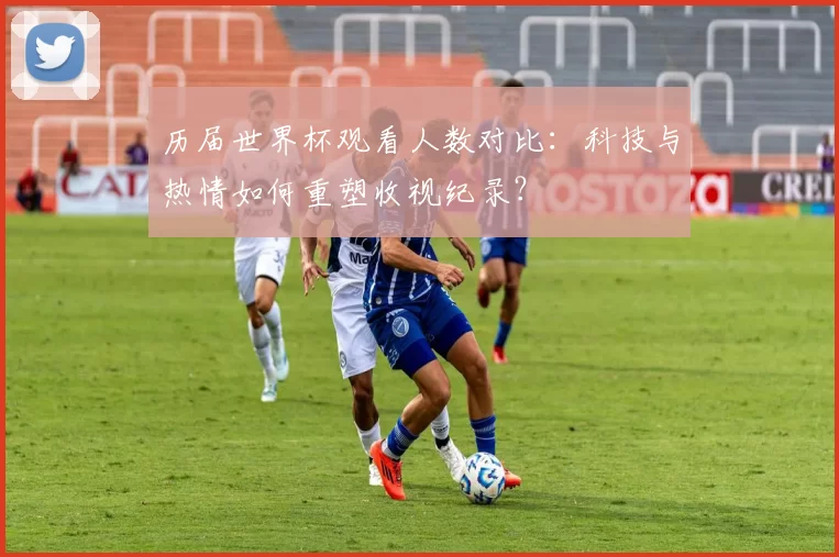 历届世界杯观看人数对比:科技与热情如何重塑收视纪录?