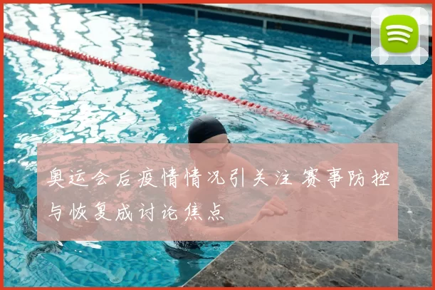 奥运会后疫情情况引关注 赛事防控与恢复成讨论焦点