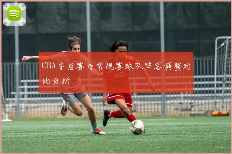 CBA季后赛与常规赛球队阵容调整对比分析