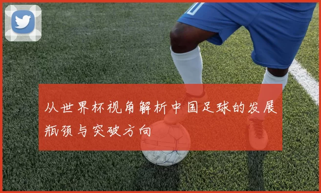 从世界杯视角解析中国足球的发展瓶颈与突破方向