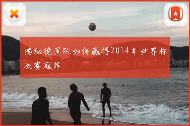揭秘德国队如何赢得2014年世界杯决赛冠军