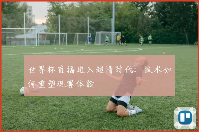 世界杯直播进入超清时代:技术如何重塑观赛体验