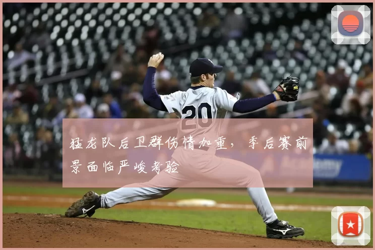猛龙队后卫群伤情加重,季后赛前景面临严峻考验