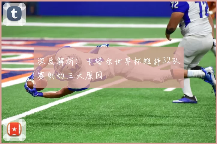 深度解析:卡塔尔世界杯维持32队赛制的三大原因