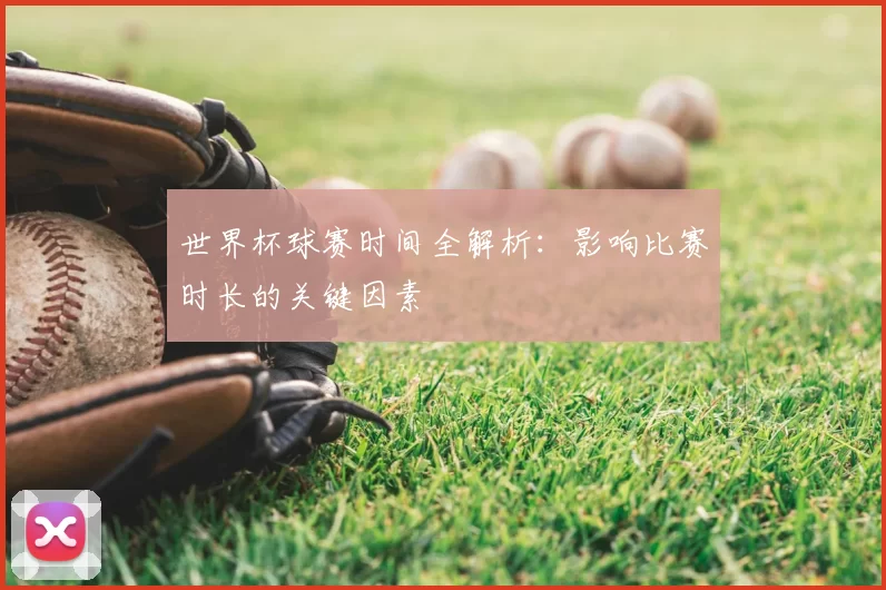 世界杯球赛时间全解析:影响比赛时长的关键因素
