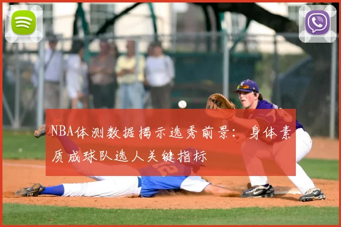NBA体测数据揭示选秀前景:身体素质成球队选人关键指标