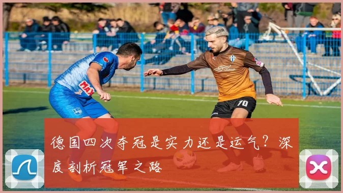 德国四次夺冠是实力还是运气?深度剖析冠军之路