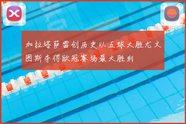 加拉塔萨雷创历史以五球大胜尤文图斯夺得欧冠赛场最大胜利