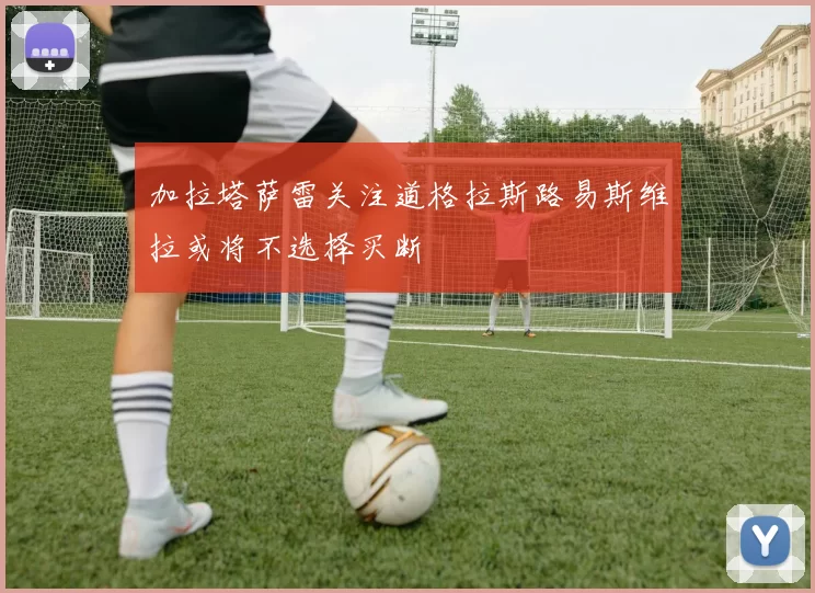 加拉塔萨雷关注道格拉斯路易斯维拉或将不选择买断