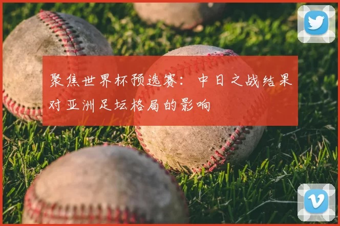 聚焦世界杯预选赛:中日之战结果对亚洲足坛格局的影响