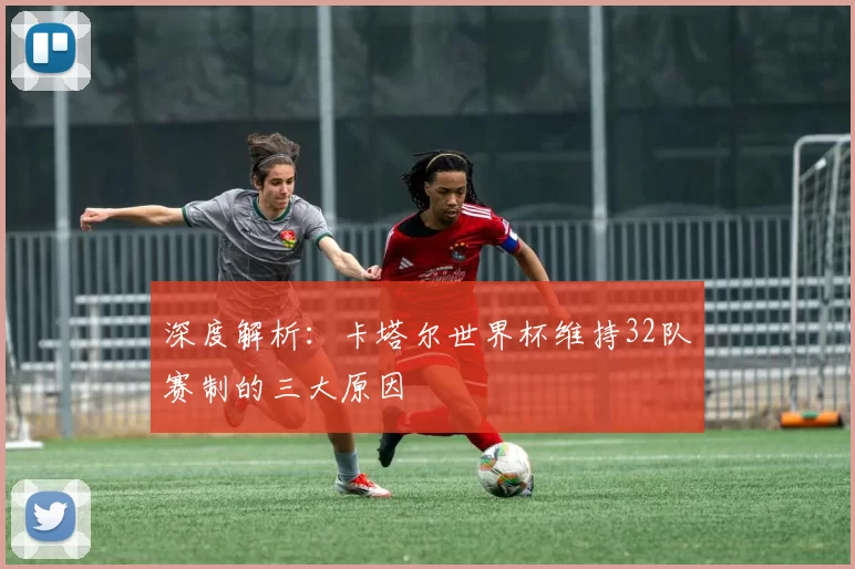深度解析：卡塔尔世界杯维持32队赛制的三大原因