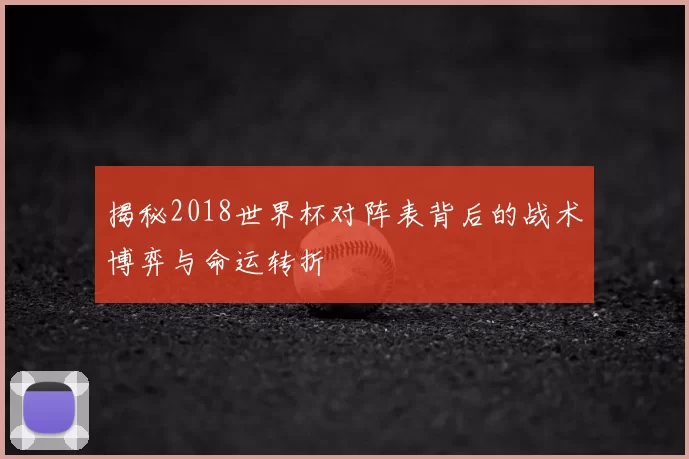 揭秘2018世界杯对阵表背后的战术博弈与命运转折
