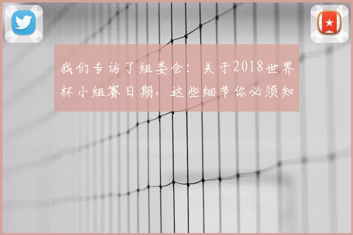 我们专访了组委会:关于2018世界杯小组赛日期,这些细节你必须知道