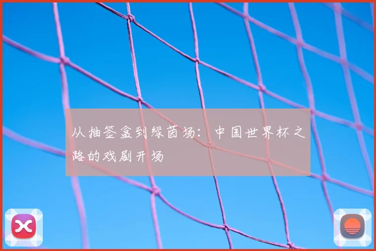 从抽签盒到绿茵场:中国世界杯之路的戏剧开场