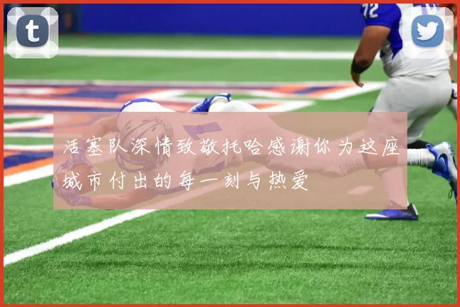 活塞队深情致敬托哈感谢你为这座城市付出的每一刻与热爱