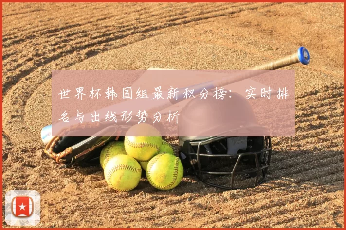 世界杯韩国组最新积分榜：实时排名与出线形势分析