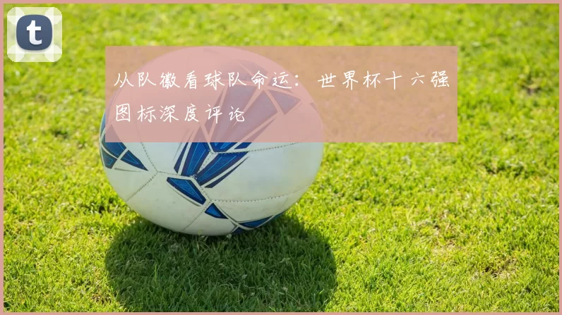 从队徽看球队命运：世界杯十六强图标深度评论