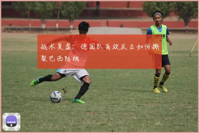 战术复盘:德国队高效反击如何撕裂巴西防线