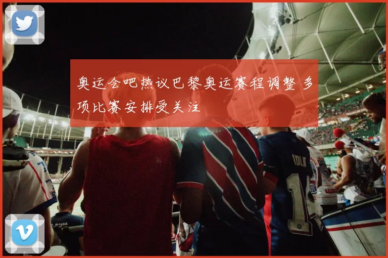 奥运会吧热议巴黎奥运赛程调整 多项比赛安排受关注